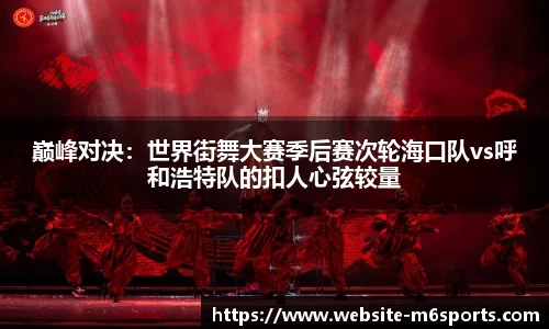巅峰对决：世界街舞大赛季后赛次轮海口队vs呼和浩特队的扣人心弦较量